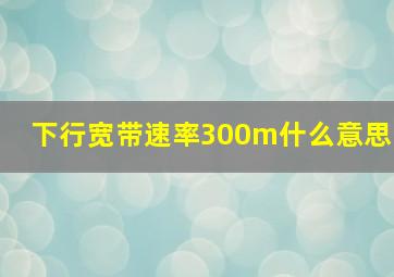 下行宽带速率300m什么意思