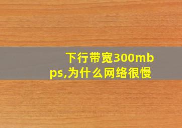 下行带宽300mbps,为什么网络很慢