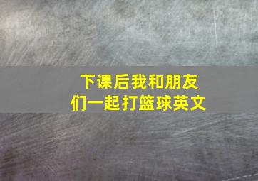 下课后我和朋友们一起打篮球英文