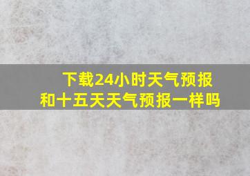 下载24小时天气预报和十五天天气预报一样吗