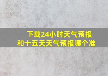 下载24小时天气预报和十五天天气预报哪个准