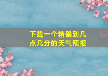 下载一个精确到几点几分的天气预报