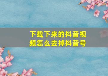 下载下来的抖音视频怎么去掉抖音号