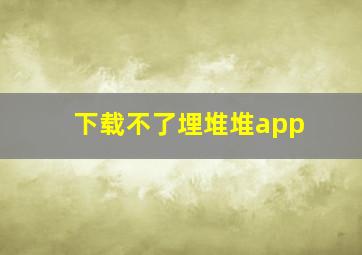 下载不了埋堆堆app