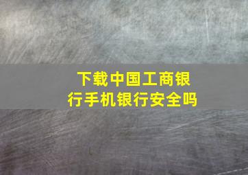 下载中国工商银行手机银行安全吗