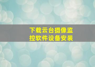 下载云台摄像监控软件设备安装