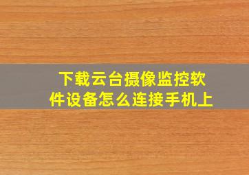 下载云台摄像监控软件设备怎么连接手机上