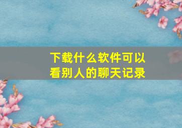 下载什么软件可以看别人的聊天记录