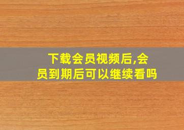 下载会员视频后,会员到期后可以继续看吗