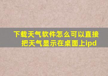 下载天气软件怎么可以直接把天气显示在桌面上ipd