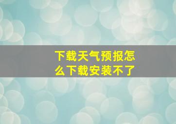 下载天气预报怎么下载安装不了