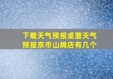 下载天气预报桌面天气预报京市山姆店有几个