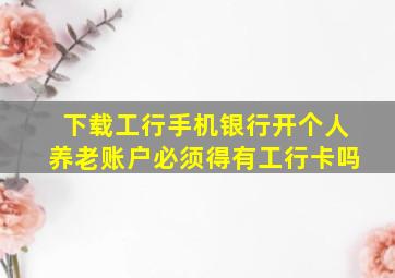 下载工行手机银行开个人养老账户必须得有工行卡吗