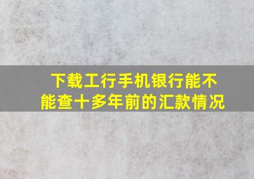 下载工行手机银行能不能查十多年前的汇款情况