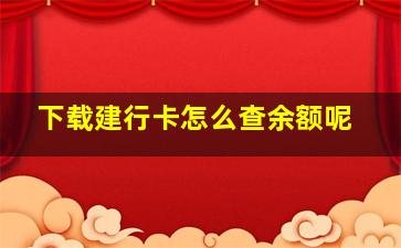 下载建行卡怎么查余额呢