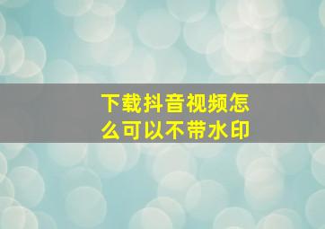 下载抖音视频怎么可以不带水印