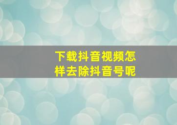 下载抖音视频怎样去除抖音号呢