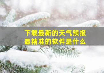 下载最新的天气预报最精准的软件是什么