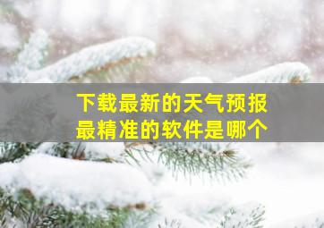 下载最新的天气预报最精准的软件是哪个