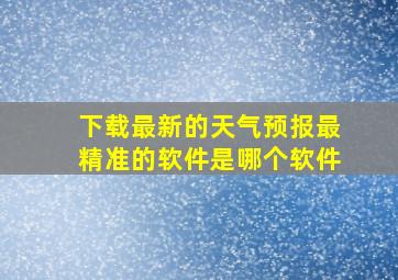 下载最新的天气预报最精准的软件是哪个软件