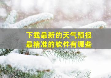 下载最新的天气预报最精准的软件有哪些