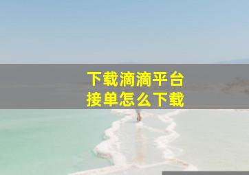 下载滴滴平台接单怎么下载