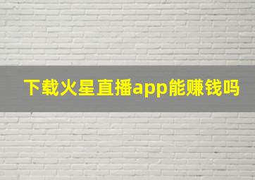 下载火星直播app能赚钱吗