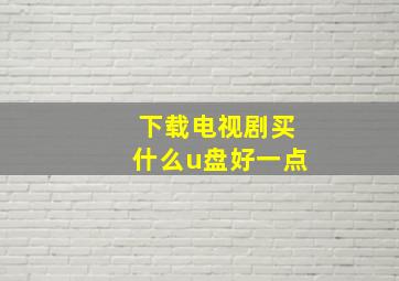 下载电视剧买什么u盘好一点