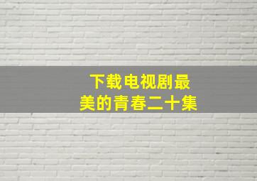 下载电视剧最美的青春二十集