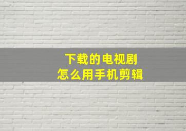 下载的电视剧怎么用手机剪辑