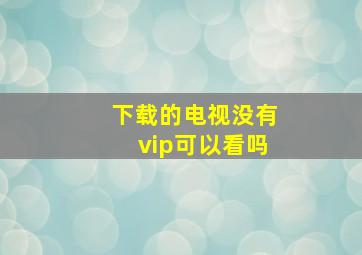 下载的电视没有vip可以看吗