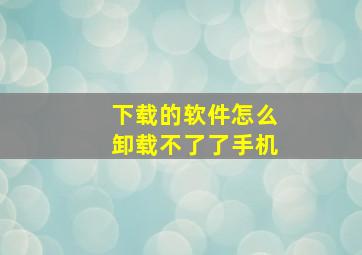 下载的软件怎么卸载不了了手机