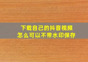 下载自己的抖音视频怎么可以不带水印保存