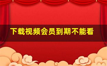 下载视频会员到期不能看