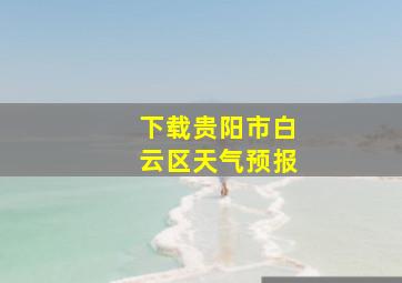 下载贵阳市白云区天气预报