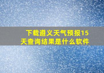 下载遵义天气预报15天查询结果是什么软件