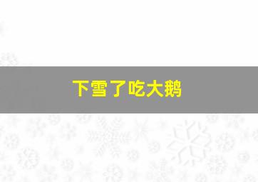 下雪了吃大鹅