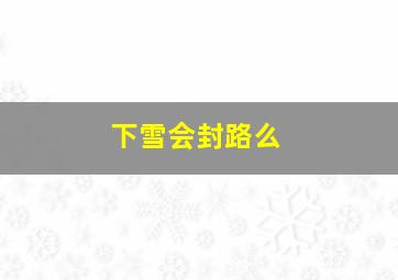 下雪会封路么