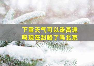 下雪天气可以走高速吗现在封路了吗北京