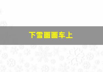 下雪画画车上