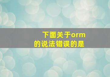 下面关于orm的说法错误的是