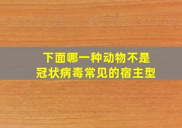 下面哪一种动物不是冠状病毒常见的宿主型