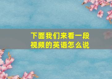 下面我们来看一段视频的英语怎么说