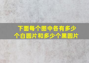 下面每个图中各有多少个白圆片和多少个黑圆片