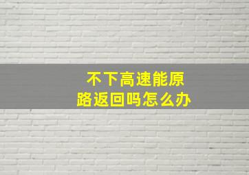 不下高速能原路返回吗怎么办