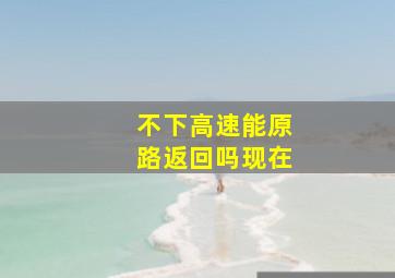 不下高速能原路返回吗现在