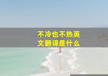 不冷也不热英文翻译是什么