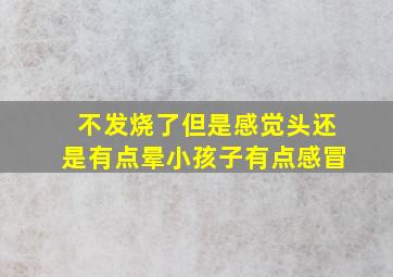 不发烧了但是感觉头还是有点晕小孩子有点感冒