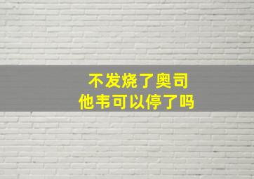 不发烧了奥司他韦可以停了吗