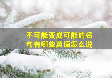 不可能变成可能的名句有哪些英语怎么说